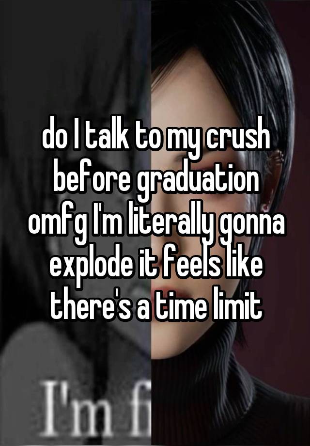 do I talk to my crush before graduation omfg I'm literally gonna explode it feels like there's a time limit