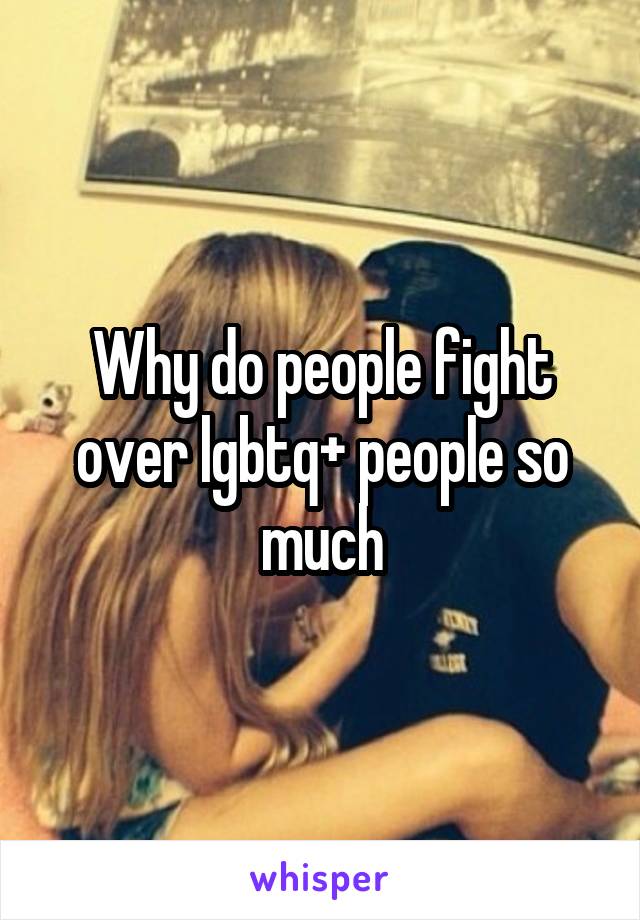 Why do people fight over lgbtq+ people so much