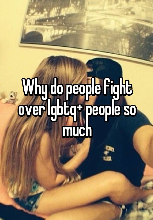 Why do people fight over lgbtq+ people so much