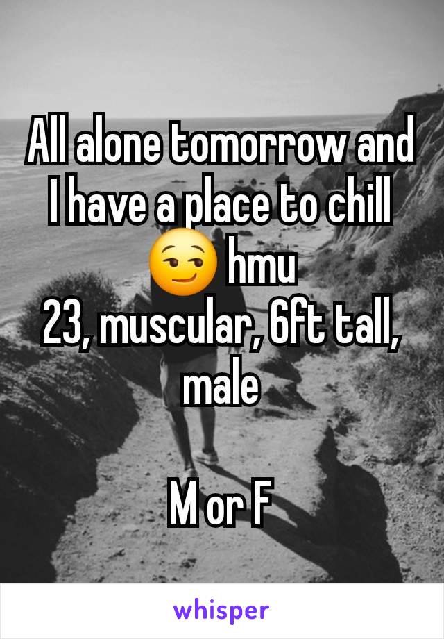 All alone tomorrow and I have a place to chill😏 hmu
23, muscular, 6ft tall, male

M or F