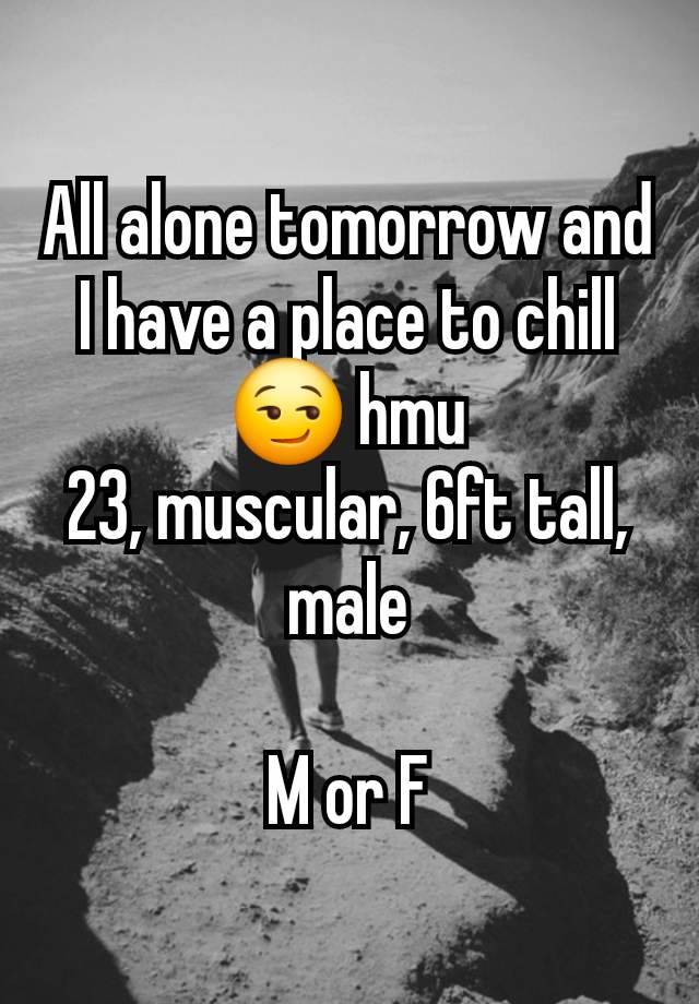 All alone tomorrow and I have a place to chill😏 hmu
23, muscular, 6ft tall, male

M or F