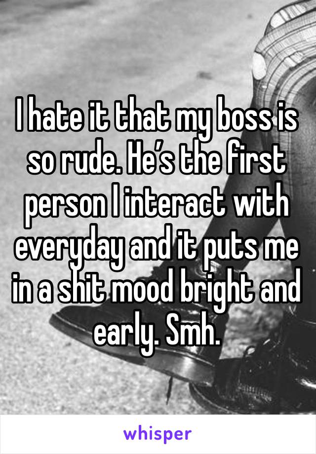 I hate it that my boss is so rude. He’s the first person I interact with everyday and it puts me in a shit mood bright and early. Smh. 