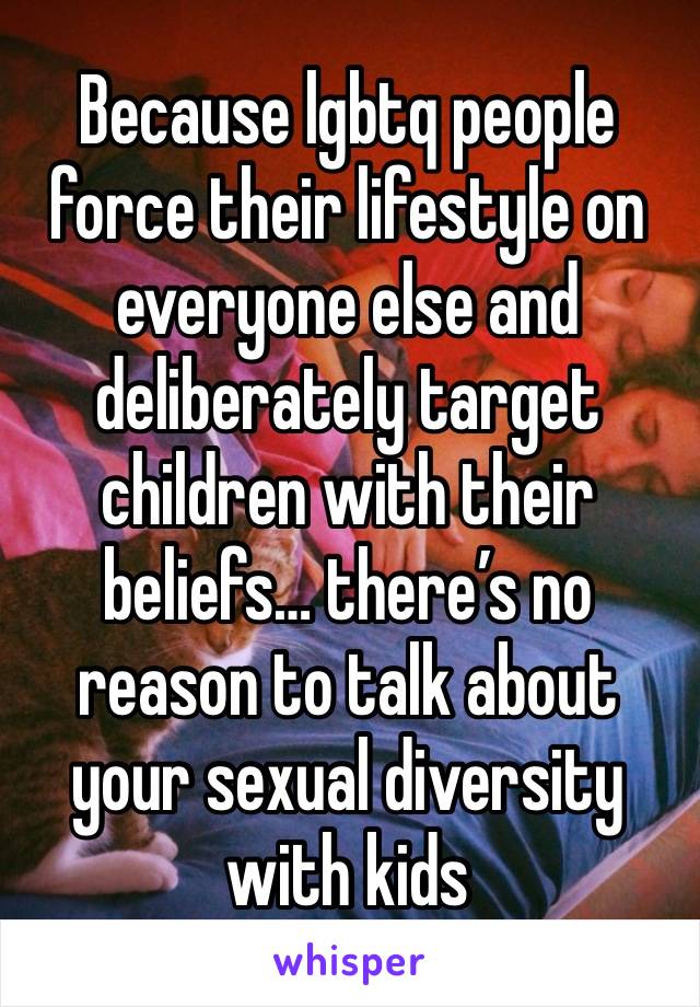 Because lgbtq people force their lifestyle on everyone else and deliberately target children with their beliefs… there’s no reason to talk about your sexual diversity with kids 