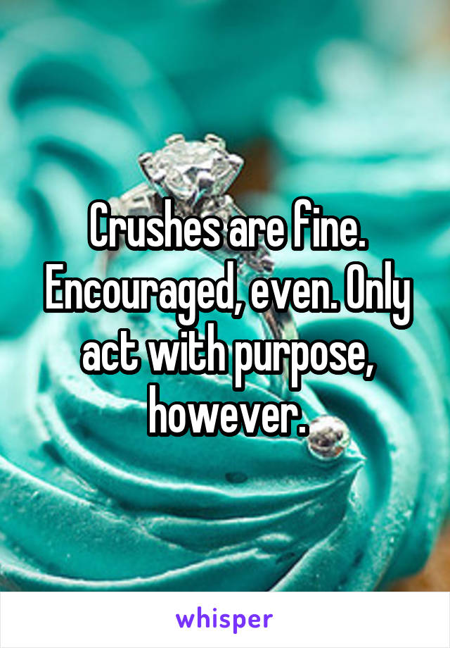 Crushes are fine. Encouraged, even. Only act with purpose, however.