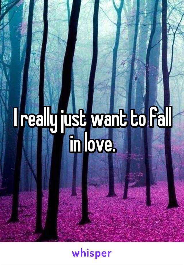 I really just want to fall in love.