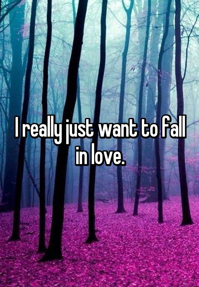 I really just want to fall in love.