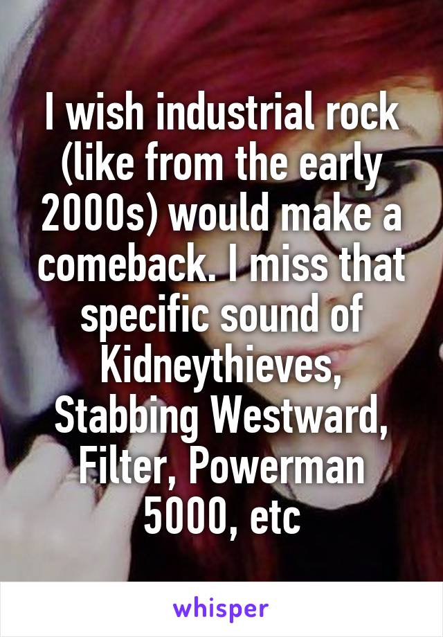 I wish industrial rock (like from the early 2000s) would make a comeback. I miss that specific sound of Kidneythieves, Stabbing Westward, Filter, Powerman 5000, etc