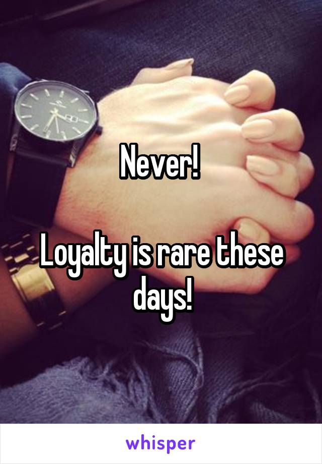 Never! 

Loyalty is rare these days!