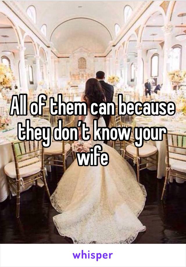 All of them can because they don’t know your wife 