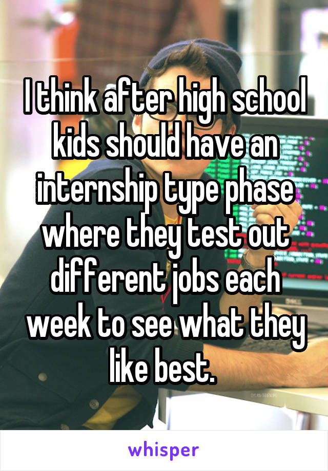 I think after high school kids should have an internship type phase where they test out different jobs each week to see what they like best. 