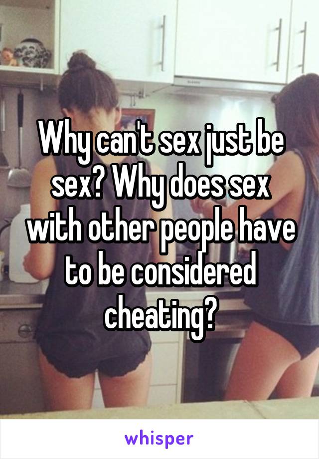 Why can't sex just be sex? Why does sex with other people have to be considered cheating?