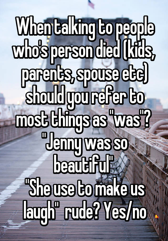 When talking to people who's person died (kids,  parents, spouse etc) should you refer to most things as "was"? 
"Jenny was so beautiful" 
"She use to make us laugh"  rude? Yes/no