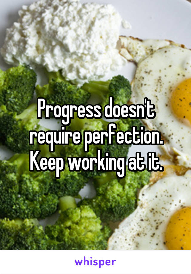 Progress doesn't require perfection. Keep working at it.