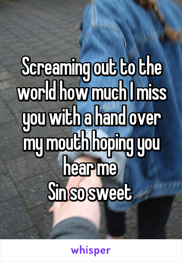 Screaming out to the world how much I miss you with a hand over my mouth hoping you hear me 
Sin so sweet 