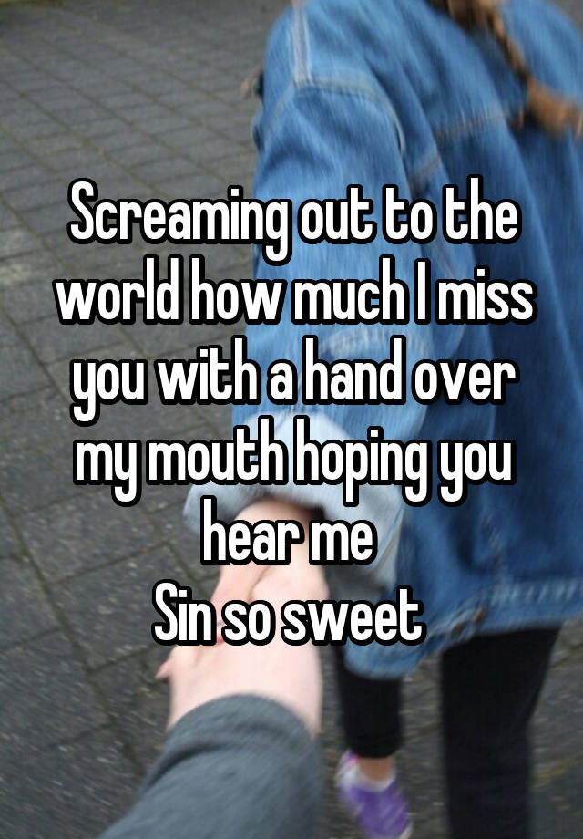 Screaming out to the world how much I miss you with a hand over my mouth hoping you hear me 
Sin so sweet 