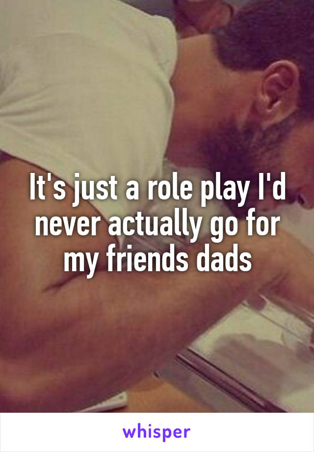 It's just a role play I'd never actually go for my friends dads