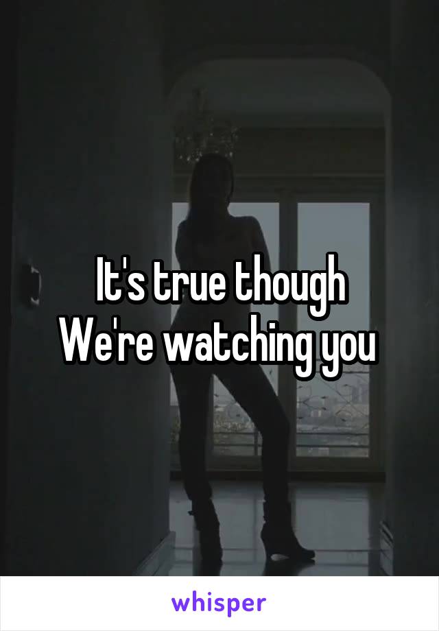 It's true though
We're watching you 