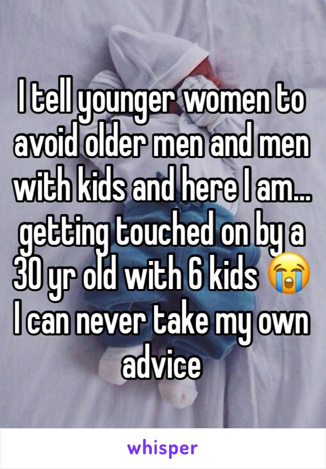 I tell younger women to avoid older men and men with kids and here I am… getting touched on by a 30 yr old with 6 kids 😭 I can never take my own advice 