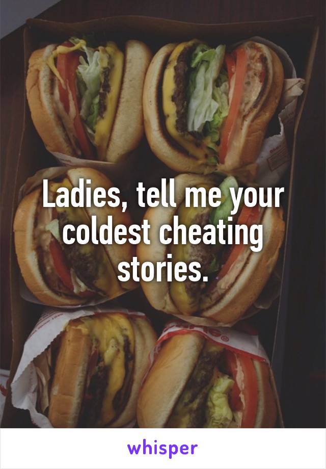 Ladies, tell me your coldest cheating stories.