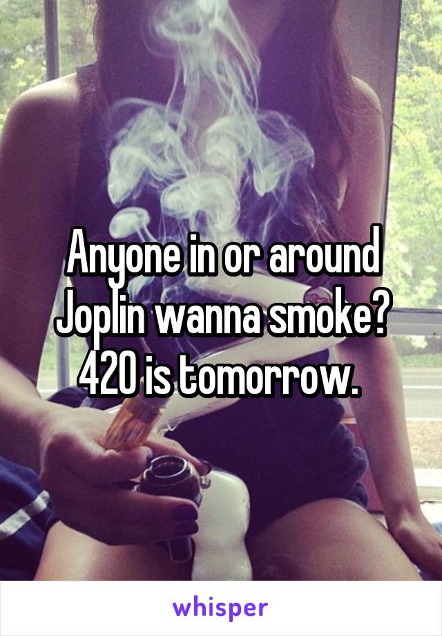 Anyone in or around Joplin wanna smoke? 420 is tomorrow. 