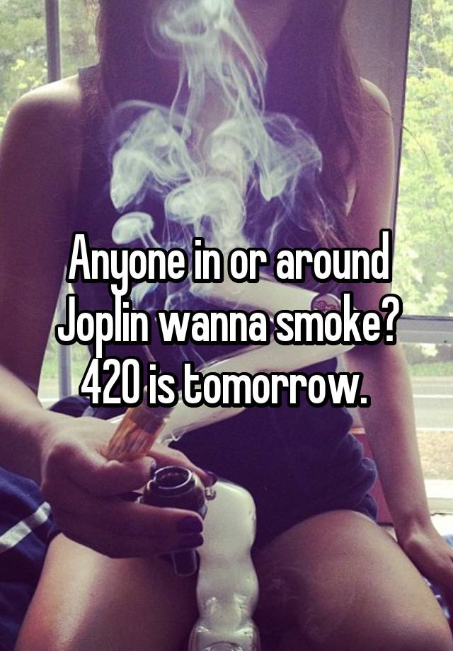 Anyone in or around Joplin wanna smoke? 420 is tomorrow. 