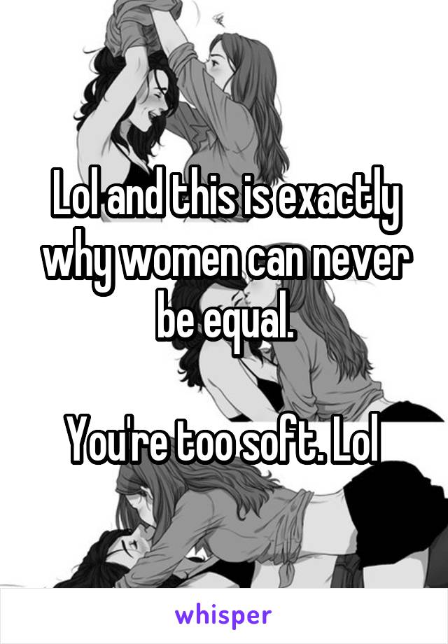 Lol and this is exactly why women can never be equal.

You're too soft. Lol 