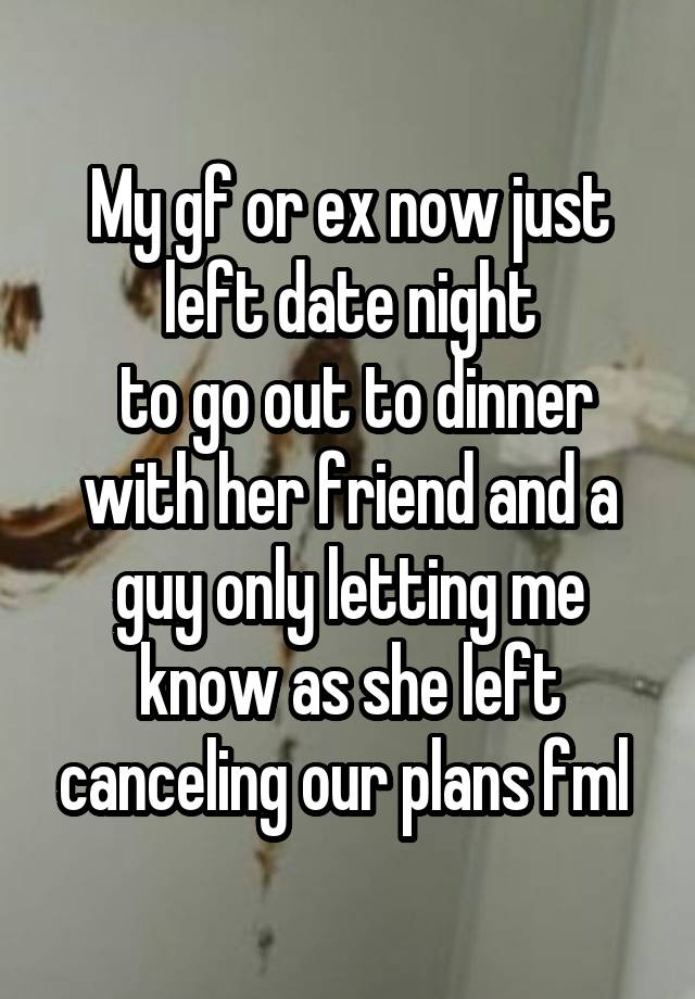 My gf or ex now just left date night
 to go out to dinner with her friend and a guy only letting me know as she left canceling our plans fml 