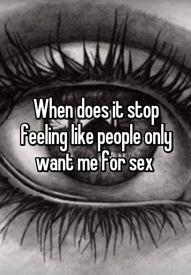 When does it stop feeling like people only want me for sex 