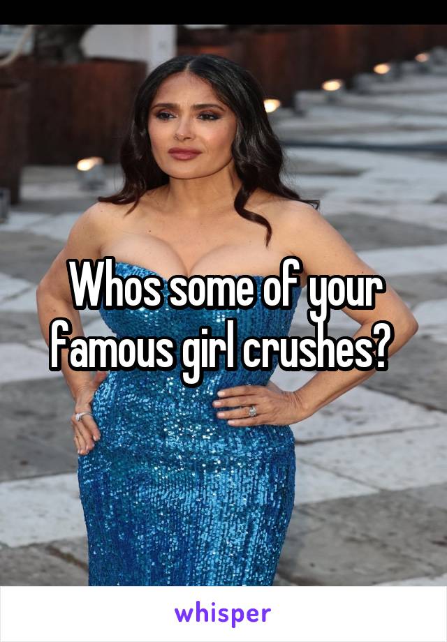 Whos some of your famous girl crushes? 