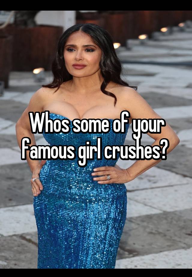 Whos some of your famous girl crushes? 