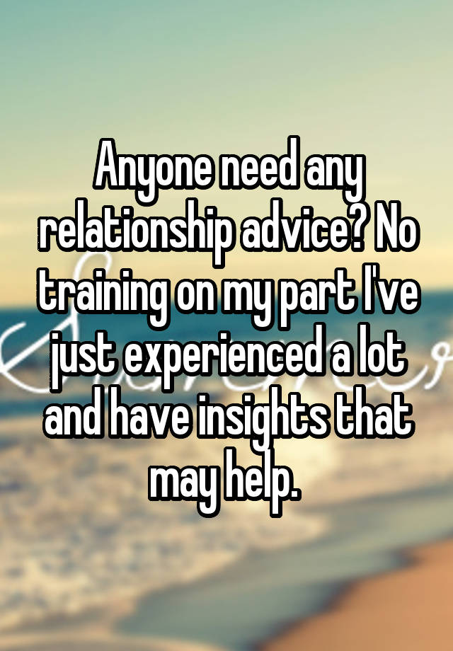 Anyone need any relationship advice? No training on my part I've just experienced a lot and have insights that may help. 