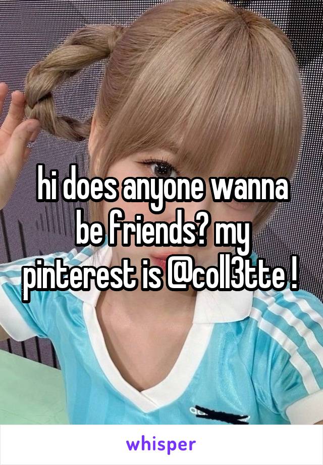 hi does anyone wanna be friends? my pinterest is @coll3tte ! 