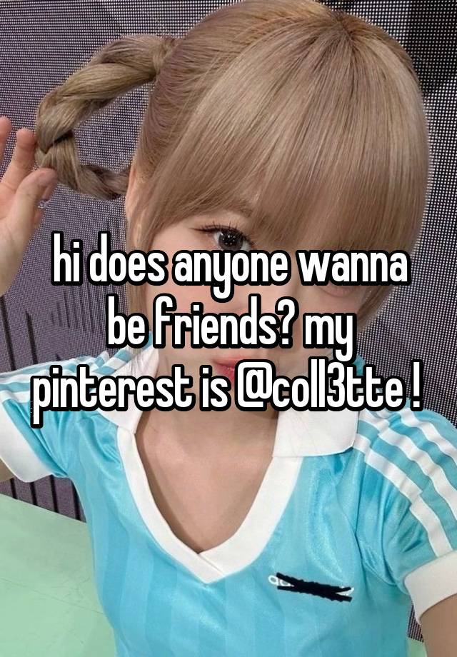 hi does anyone wanna be friends? my pinterest is @coll3tte ! 