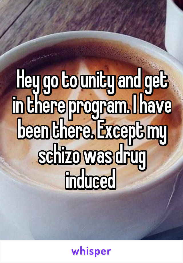 Hey go to unity and get in there program. I have been there. Except my schizo was drug induced 