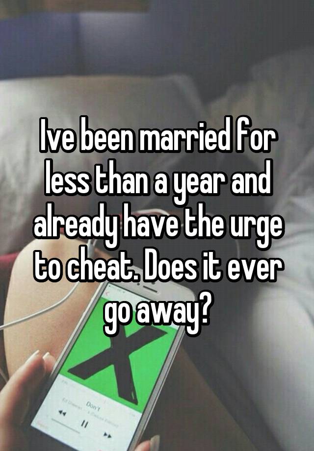 Ive been married for less than a year and already have the urge to cheat. Does it ever go away?