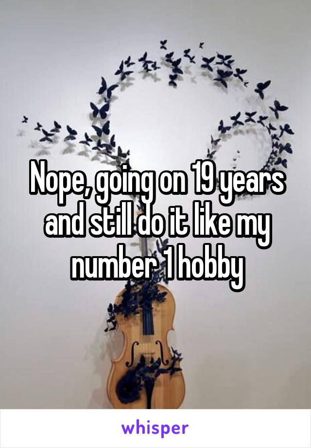 Nope, going on 19 years and still do it like my number 1 hobby