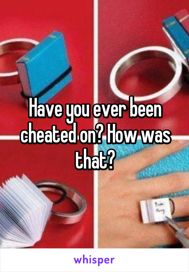 Have you ever been cheated on? How was that?