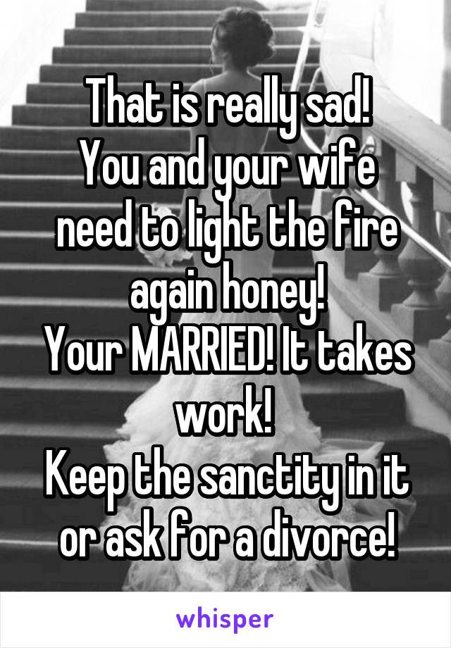 That is really sad!
You and your wife need to light the fire again honey!
Your MARRIED! It takes work! 
Keep the sanctity in it or ask for a divorce!