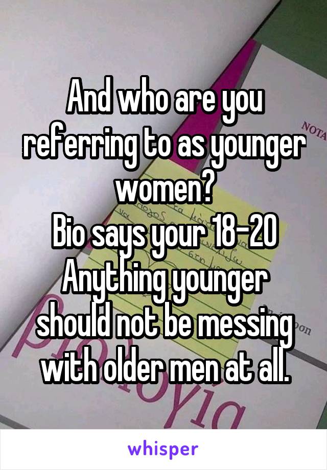 And who are you referring to as younger women?
Bio says your 18-20
Anything younger should not be messing with older men at all.