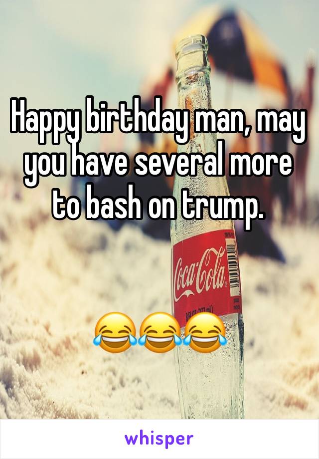 Happy birthday man, may you have several more to bash on trump.


😂😂😂