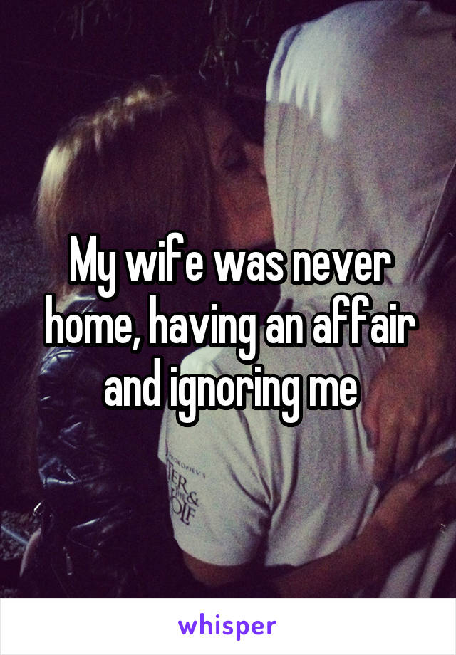 My wife was never home, having an affair and ignoring me