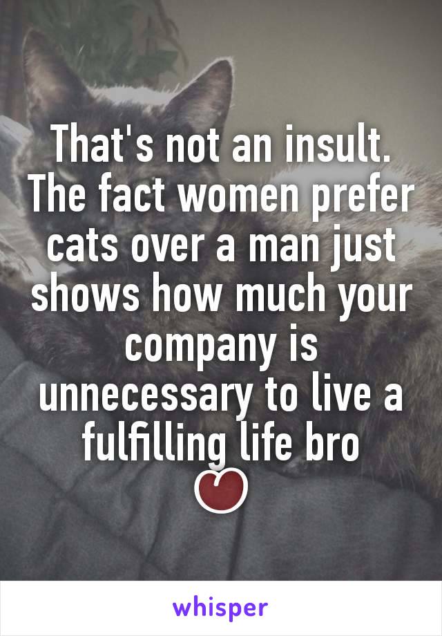 That's not an insult. The fact women prefer cats over a man just shows how much your company is unnecessary to live a fulfilling life bro
♡