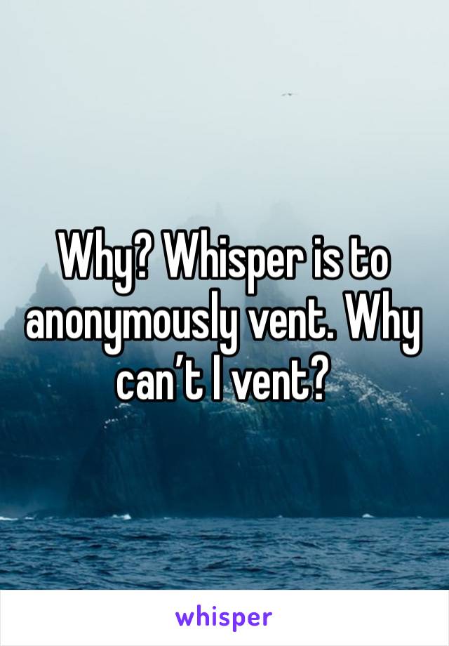 Why? Whisper is to anonymously vent. Why can’t I vent? 