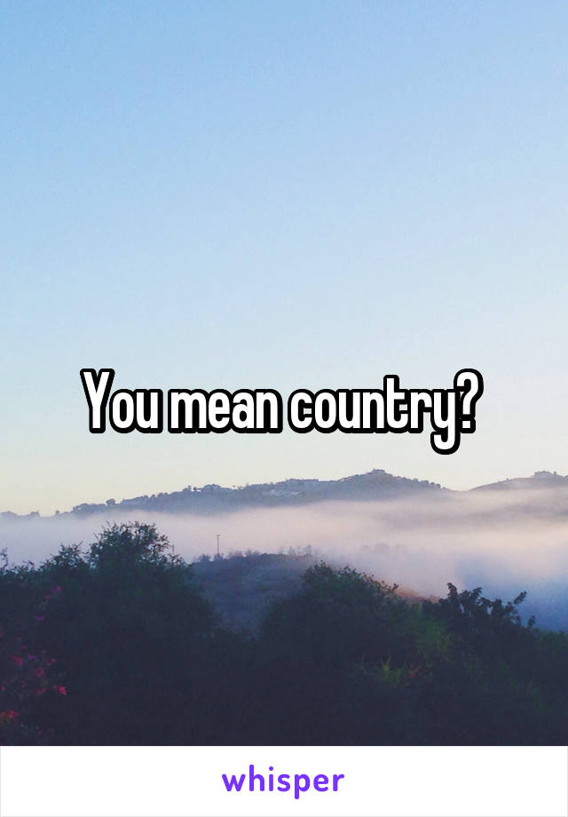 You mean country? 