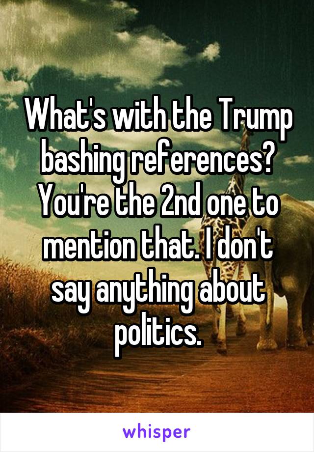 What's with the Trump bashing references? You're the 2nd one to mention that. I don't say anything about politics.