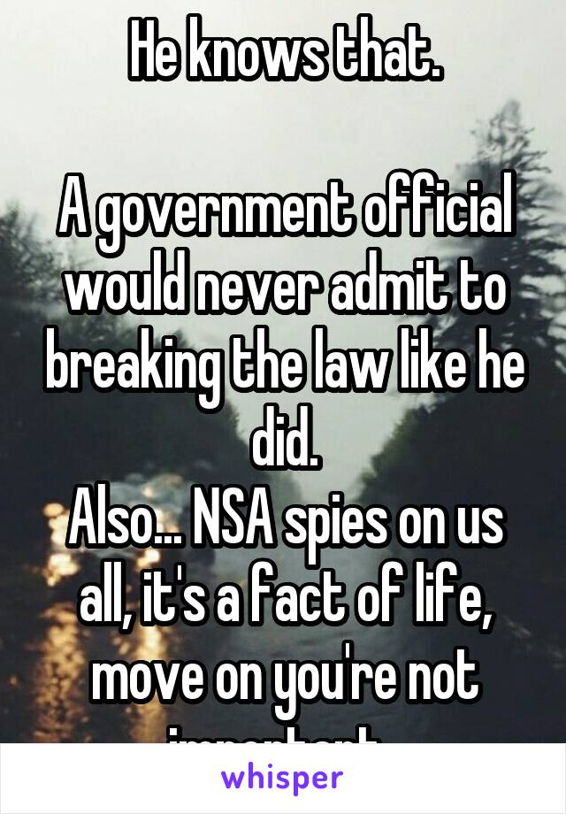 He knows that.

A government official would never admit to breaking the law like he did.
Also... NSA spies on us all, it's a fact of life, move on you're not important. 