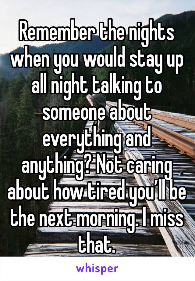 Remember the nights when you would stay up all night talking to someone about everything and anything? Not caring about how tired you’ll be the next morning. I miss that. 