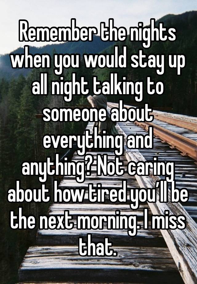 Remember the nights when you would stay up all night talking to someone about everything and anything? Not caring about how tired you’ll be the next morning. I miss that. 