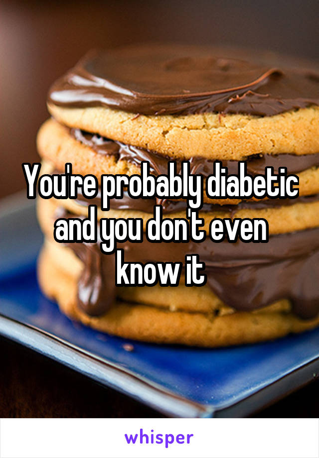 You're probably diabetic and you don't even know it