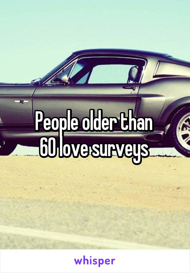 People older than 
60 love surveys 